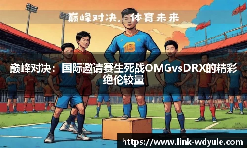 巅峰对决：国际邀请赛生死战OMGvsDRX的精彩绝伦较量